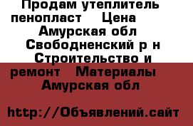   Продам утеплитель  пенопласт  › Цена ­ 200 - Амурская обл., Свободненский р-н Строительство и ремонт » Материалы   . Амурская обл.